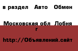  в раздел : Авто » Обмен . Московская обл.,Лобня г.